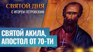 СВЯТОЙ АКИЛА, АПОСТОЛ ОТ 70-ТИ / СВЯТОЙ ДНЯ