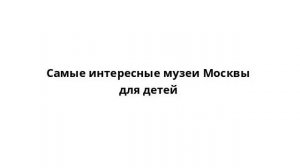 Самые интересные музеи Москвы для детей