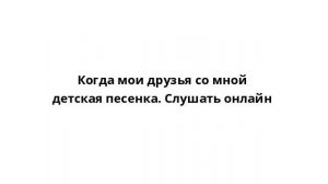 Когда мои друзья со мной детская песенка. Слушать онлайн