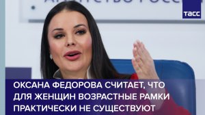 Оксана Федорова считает, что для женщин возрастные рамки практически не существуют