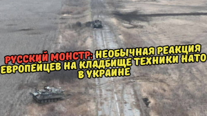 РУССКИЙ МОНСТР: НЕОБЫЧНАЯ РЕАКЦИЯ ЕВРОПЕЙЦЕВ НА КЛАДБИЩЕ ТЕХНИКИ НАТО В УКРАИНЕ.