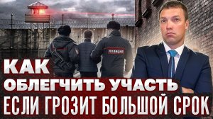 Как ОБЛЕГЧИТЬ свою УЧАСТЬ, если виновному грозит БОЛЬШОЙ СРОК по уголовному делу