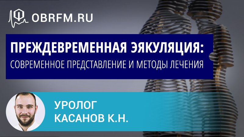Уролог Касанов К.Н.: Преждевременная эякуляция: современное представление и методы лечения