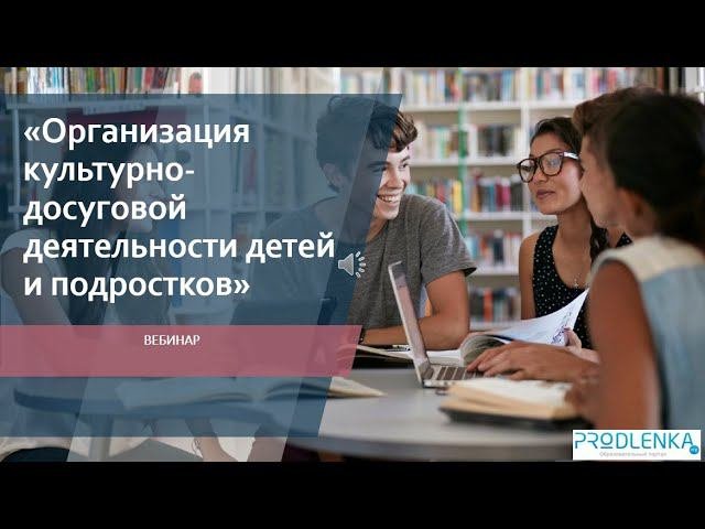 Вебинар «Организация культурно досуговой деятельности детей и подростков»