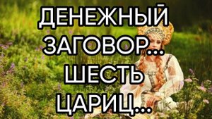 ДЕНЕЖНЫЙ ЗАГОВОР...ШЕСТЬ ЦАРИЦ...ДЛЯ ВСЕХ...