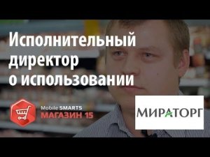 Мираторг исполнительный директор подробно о использовании «Mobile SMARTS Магазин 15»   Клеверенс