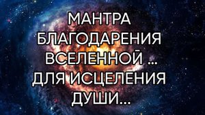 МАНТРА БЛАГОДАРЕНИЯ ВСЕЛЕННОЙ …ПРОВОДИТЕ ЧАСТО И ДУША ИСЦЕЛИТСЯ …ДЛЯ ВСЕХ..