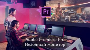 1.5 Adobe Premiere Pro - Начало работы. Исходный монитор.