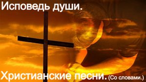 Исповедь души. Современные христианские песни.(Со словами.)