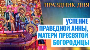 УСПЕНИЕ ПРАВЕДНОЙ АННЫ, МАТЕРИ ПРЕСВЯТОЙ БОГОРОДИЦЫ. ПРАЗДНИК ДНЯ