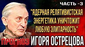 Прогноз Игоря Острецова: «Ядерная релятивистская энергетика уничтожит любую элитарность». Часть-3
