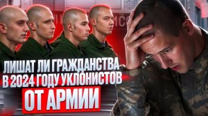 Лишат ли гражданства уклонистов от Армии в 2024 году? Какие есть нюансы? Призыв на военную службу