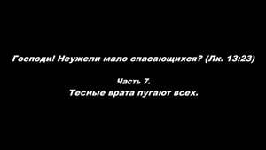 Господи! Неужели мало спасающихся? (Лк. 13:23).
Часть 7. Тесные врата пугают всех