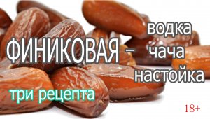 18+ Финиковая - чача, водка и настойка - три рецепта