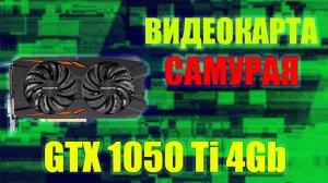 ВИДЕОКАРТА САМУРАЯ Nvidia GTX 1050 Ti 4Gb
