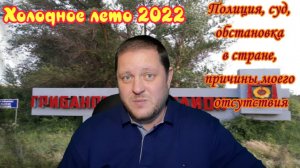 Холодное лето 2022. Полиция, суд, обстановка в стране и причины моего отсутствия.