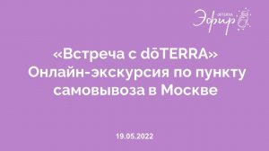 Эфир doTERRA, 19 мая 2022: «Встреча с dōTERRA», Онлайн-экскурсия по пункту самовывоза в Москве