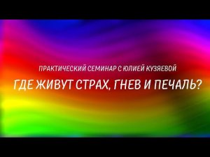 Где живут страх, гнев и печаль? Практический семинар с Юлией Кузяевой.