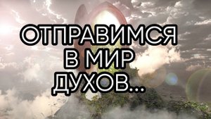 ОТПРАВИМСЯ В МИР ДУХОВ...