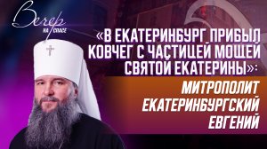 «В ЕКАТЕРИНБУРГ ПРИБЫЛ КОВЧЕГ С ЧАСТИЦЕЙ МОЩЕЙ СВЯТОЙ ЕКАТЕРИНЫ»: МИТРОПОЛИТ ЕКАТЕРИНБУРГСКИЙ ЕВГЕНИ