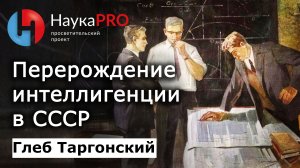 Перерождение интеллигенции в СССР – историк Глеб Таргонский | Научпоп | НаукаPRO | Лекции по истории