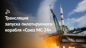 Трансляция запуска пилотируемого корабля «Союз МС-24»