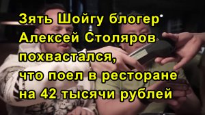 Зять Шойгу блогер Алексей Столяров похвастался, что поел в ресторане на 42 тысячи рублей