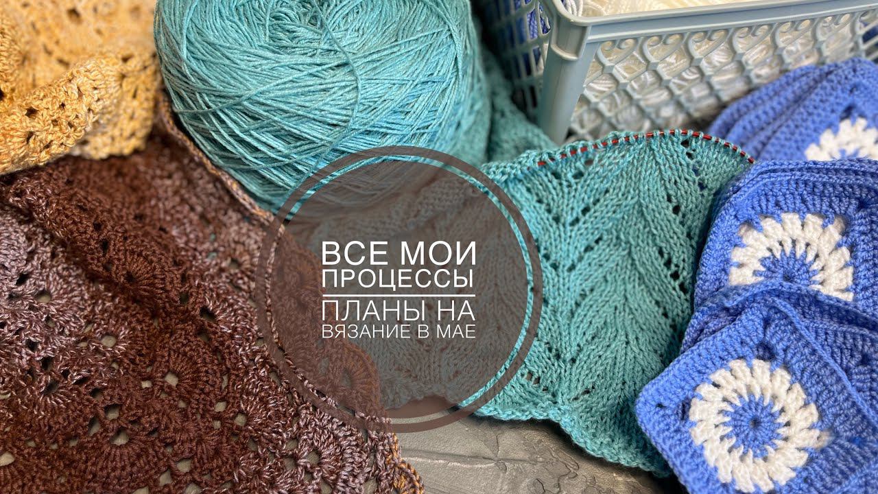 ВСЕ МОИ ПРОЦЕССЫ НА МАЙ 2024  ВЯЗАЛЬНЫЕ ПЛАНЫ НА МАЙ