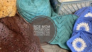 ВСЕ МОИ ПРОЦЕССЫ НА МАЙ 2024  ВЯЗАЛЬНЫЕ ПЛАНЫ НА МАЙ