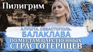 ПИЛИГРИМ. ПО МЕСТАМ ЦАРСТВЕННЫХ СТРАСТОТЕРПЦЕВ. АЛУШТА. СЕВАСТОПОЛЬ. БАЛАКЛАВА