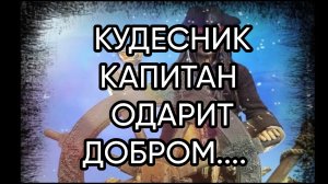КУДЕСНИК КАПИТАН ОДАРИТ ДОБРОМ....ДЛЯ ВСЕХ...