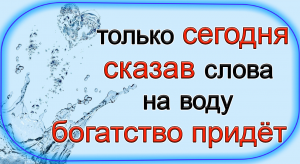 26 апреля СКАЖИТЕ ЭТИ СЛОВА НА ВОДУ И БОГАТСТВО ПРИДЁТ.