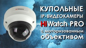 Купольные IP видеокамеры HiWatch PRO с моторизованным объективом. Обзор от АйДистрибьют