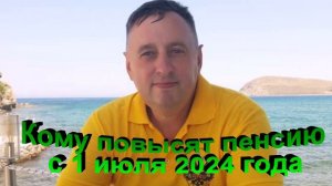 Кому повысят пенсиии с 1 июля 2024 года