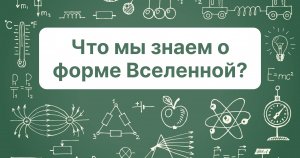 Что мы знаем о форме Вселенной?