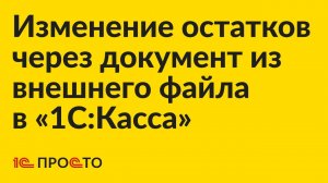 Инструкция по изменению остатков через документ из внешнего файла в «1С:Касса»