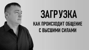 ЗАГРУЗКА. КАК ПРОИСХОДИТ ОБЩЕНИЕ С ВЫСШИМИ СИЛАМИ.