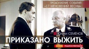 Юлиан СЕМЁНОВ - Приказано выжить - РАДИОСПЕКТАКЛЬ (продолжение событий “17 МГНОВЕНИЙ ВЕСНЫ“)