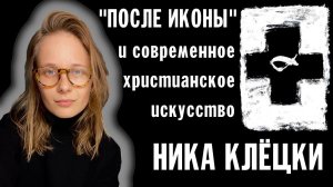 ПРОЕКТ "ПОСЛЕ ИКОНЫ" И СОВРЕМЕННОЕ ХРИСТИАНСКОЕ ИСКУССТВО | НИКА КЛЁЦКИ | ВАЛААМСКИЙ МОНАСТЫРЬ