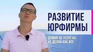 Развитие юридической фирмы. Думай об услугах. Не делай как все