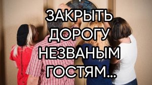 ЗАКРЫТЬ ДОРОГУ НЕЗВАНЫМ ГОСТЯМ…ДЛЯ ВСЕХ...