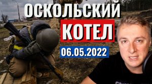 Украинский фронт - Оскольский КОТЕЛ. 6 мая 2022