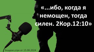 Бодрое утро 15.08 - «.... ибо, когда я немощен, тогда силен. 2Кор.12:10»