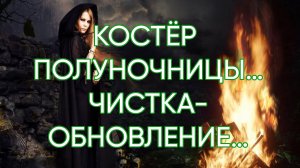 КОСТЁР ПОЛУНОЧНИЦЫ…ЧИСТКА-ОБНОВЛЕНИЕ…ДЛЯ ВСЕХ…
