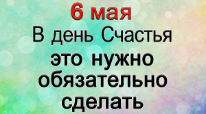 6 мая В день Счастья ЭТО нужно сделать ОБЯЗАТЕЛЬНО.