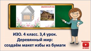 4 кл. ИЗО. 3,4 урок. Деревянный мир. Создаём макет избы из бумаги