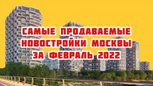 Самые продаваемые новостройки Москвы за Февраль 2022 года