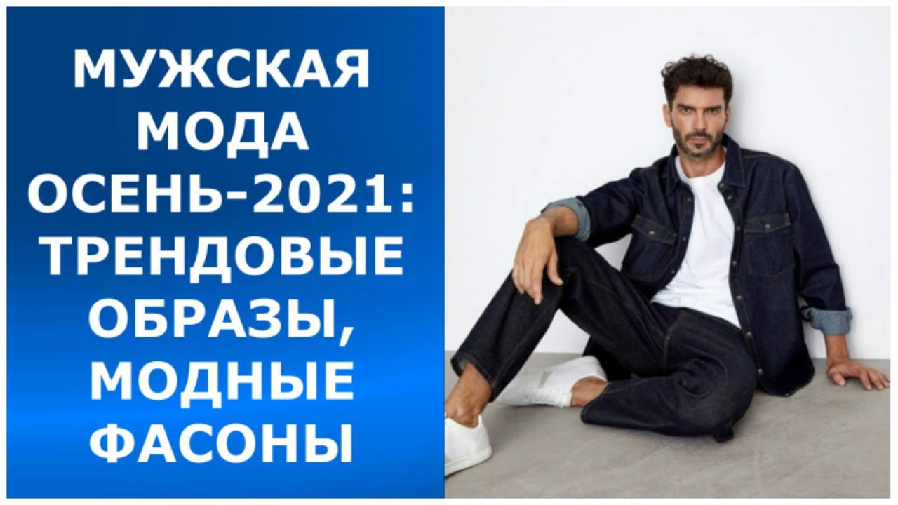 МУЖСКАЯ МОДА ОСЕНЬ-2021: ТРЕНДОВЫЕ ОБРАЗЫ, МОДНЫЕ ФАСОНЫ.