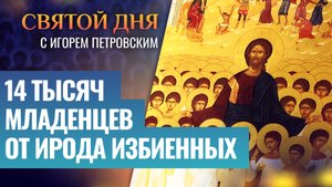 14 ТЫСЯЧ МЛАДЕНЦЕВ ОТ ИРОДА ИЗБИЕННЫХ / СВЯТОЙ ДНЯ