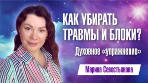 Марина Севостьянова. КАК УБИРАТЬ ТРАВМЫ И БЛОКИ? Твоё духовное "упражнение"